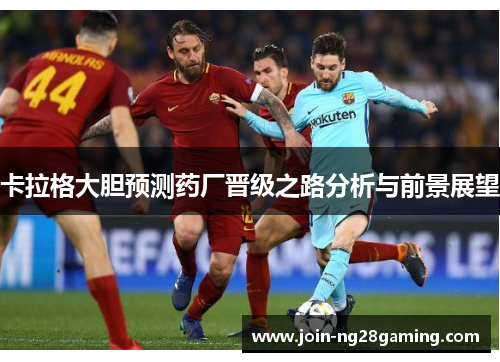 卡拉格大胆预测药厂晋级之路分析与前景展望