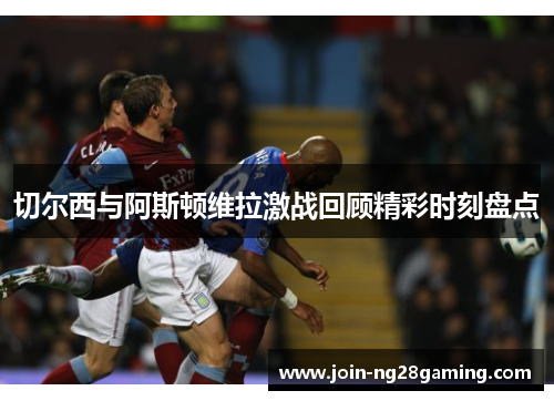 切尔西与阿斯顿维拉激战回顾精彩时刻盘点