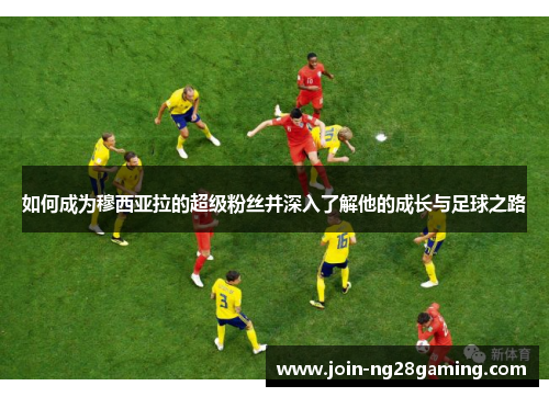 如何成为穆西亚拉的超级粉丝并深入了解他的成长与足球之路