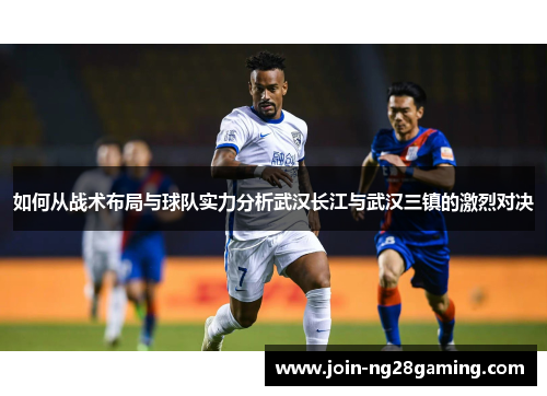 如何从战术布局与球队实力分析武汉长江与武汉三镇的激烈对决