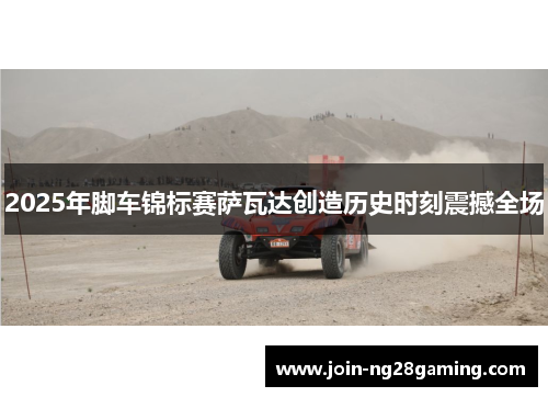 2025年脚车锦标赛萨瓦达创造历史时刻震撼全场