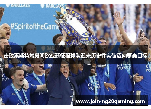 击败莱斯特城勇闯欧战新征程球队迎来历史性突破迈向更高目标