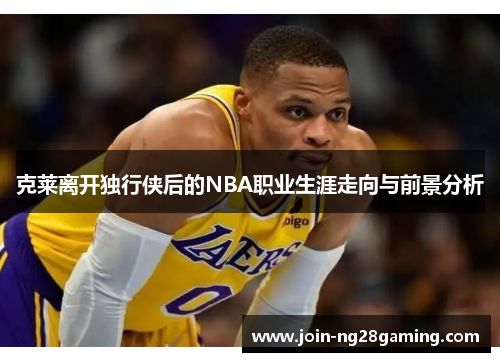 克莱离开独行侠后的NBA职业生涯走向与前景分析