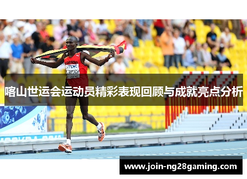 喀山世运会运动员精彩表现回顾与成就亮点分析