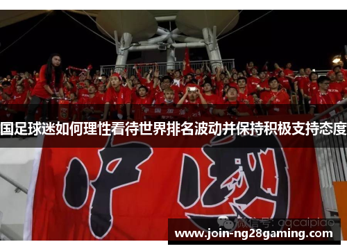 国足球迷如何理性看待世界排名波动并保持积极支持态度