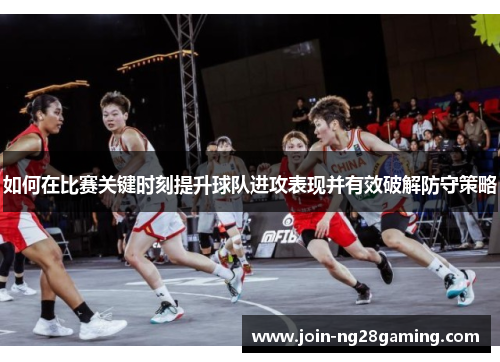 如何在比赛关键时刻提升球队进攻表现并有效破解防守策略