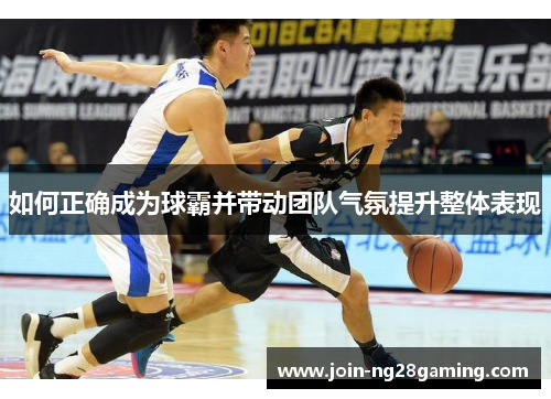 如何正确成为球霸并带动团队气氛提升整体表现