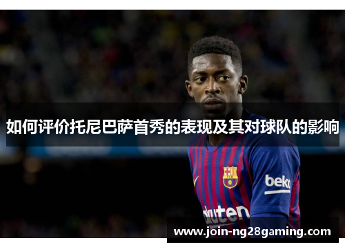 如何评价托尼巴萨首秀的表现及其对球队的影响