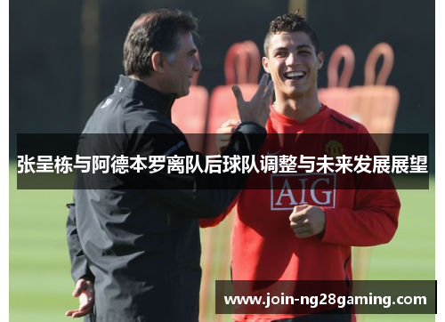 张呈栋与阿德本罗离队后球队调整与未来发展展望