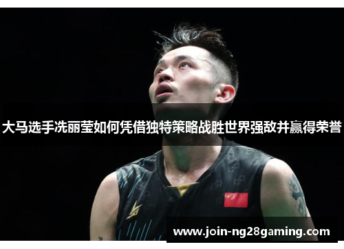 大马选手冼丽莹如何凭借独特策略战胜世界强敌并赢得荣誉