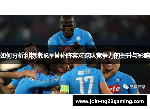 如何分析利物浦深厚替补阵容对球队竞争力的提升与影响