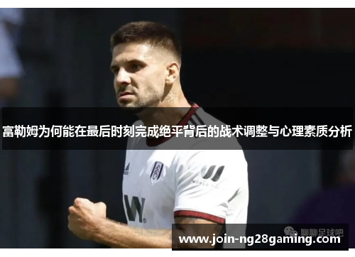 富勒姆为何能在最后时刻完成绝平背后的战术调整与心理素质分析