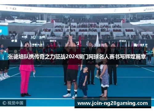 张德培队携传奇之力征战2024澳门网球名人赛书写辉煌篇章