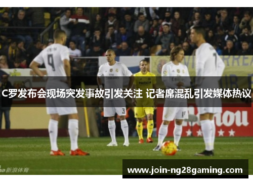 C罗发布会现场突发事故引发关注 记者席混乱引发媒体热议