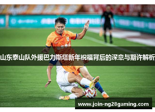 山东泰山队外援巴力斯塔新年祝福背后的深意与期许解析