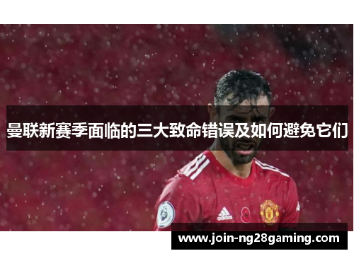 曼联新赛季面临的三大致命错误及如何避免它们