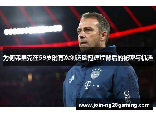 为何弗里克在59岁时再次创造欧冠辉煌背后的秘密与机遇