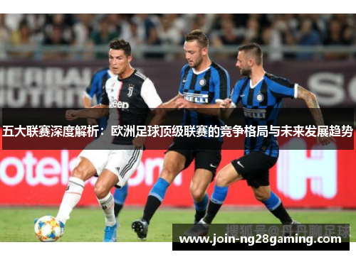 五大联赛深度解析：欧洲足球顶级联赛的竞争格局与未来发展趋势