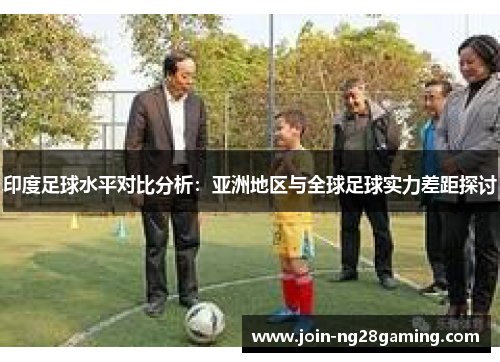 印度足球水平对比分析：亚洲地区与全球足球实力差距探讨