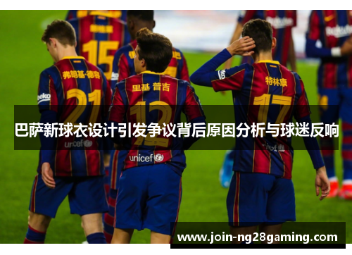 巴萨新球衣设计引发争议背后原因分析与球迷反响