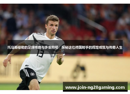 托马斯穆勒的足球传奇与多重称号：探秘这位德国射手的辉煌成就与传奇人生