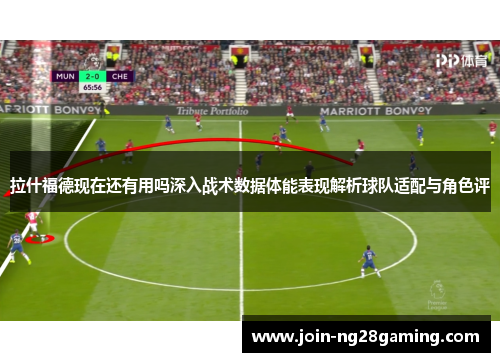 拉什福德现在还有用吗深入战术数据体能表现解析球队适配与角色评