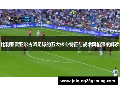 比利亚雷亚尔古派足球的五大核心特征与战术风格深度解读