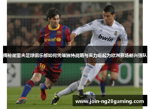 揭秘谢里夫足球俱乐部如何凭借独特战略与实力崛起为欧洲赛场新兴强队