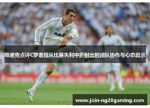 哈谢克点评C罗表现从比赛失利中折射出的团队协作与心态启示