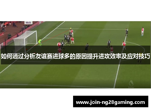 如何通过分析友谊赛进球多的原因提升进攻效率及应对技巧