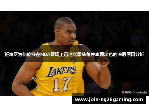 班凯罗为何能够在NBA赛场上迅速崭露头角并表现出色的深层原因分析