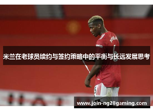 米兰在老球员续约与签约策略中的平衡与长远发展思考