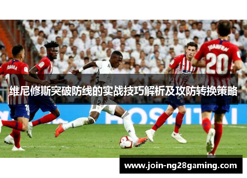 维尼修斯突破防线的实战技巧解析及攻防转换策略