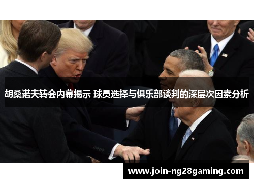 胡桑诺夫转会内幕揭示 球员选择与俱乐部谈判的深层次因素分析