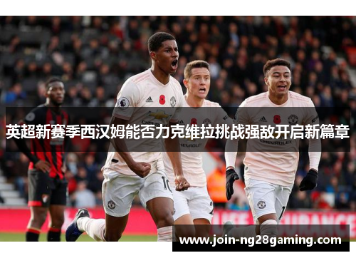 英超新赛季西汉姆能否力克维拉挑战强敌开启新篇章