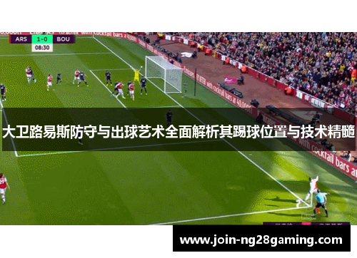 大卫路易斯防守与出球艺术全面解析其踢球位置与技术精髓