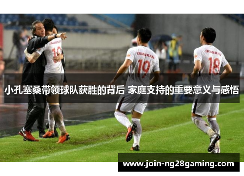 小孔塞桑带领球队获胜的背后 家庭支持的重要意义与感悟