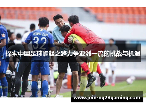 探索中国足球崛起之路力争亚洲一流的挑战与机遇