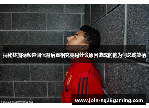 揭秘林加德频遭调侃背后真相究竟是什么原因造成的他为何总成笑柄