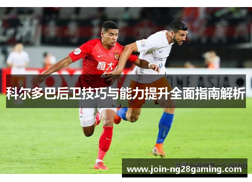 科尔多巴后卫技巧与能力提升全面指南解析