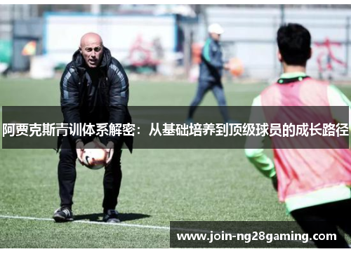 阿贾克斯青训体系解密：从基础培养到顶级球员的成长路径
