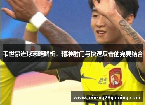 韦世豪进球策略解析：精准射门与快速反击的完美结合