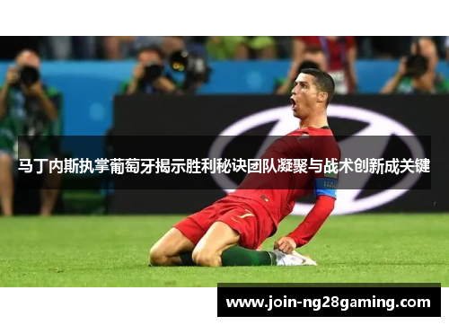 马丁内斯执掌葡萄牙揭示胜利秘诀团队凝聚与战术创新成关键
