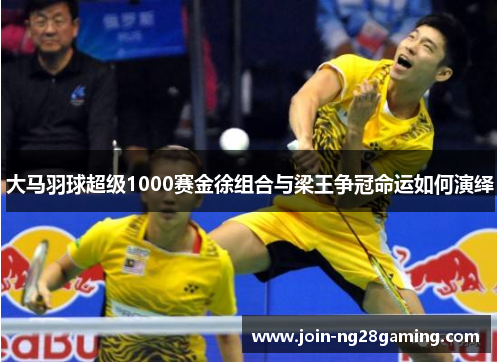 大马羽球超级1000赛金徐组合与梁王争冠命运如何演绎