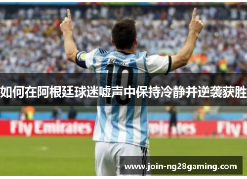 如何在阿根廷球迷嘘声中保持冷静并逆袭获胜