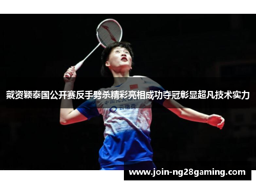 戴资颖泰国公开赛反手劈杀精彩亮相成功夺冠彰显超凡技术实力