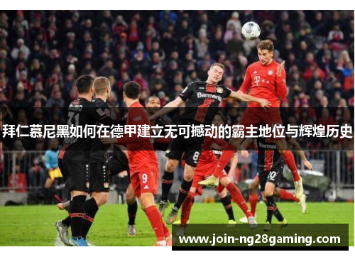 拜仁慕尼黑如何在德甲建立无可撼动的霸主地位与辉煌历史