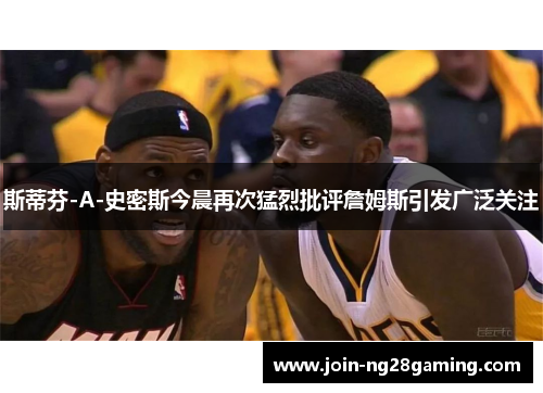 斯蒂芬-A-史密斯今晨再次猛烈批评詹姆斯引发广泛关注