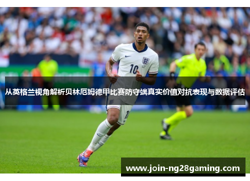 从英格兰视角解析贝林厄姆德甲比赛防守端真实价值对抗表现与数据评估