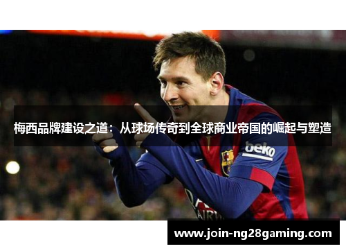 梅西品牌建设之道：从球场传奇到全球商业帝国的崛起与塑造